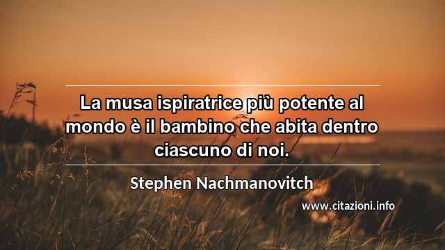 “La musa ispiratrice più potente al mondo è il bambino che abita dentro ciascuno di noi.”