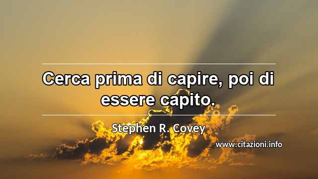 “Cerca prima di capire, poi di essere capito.”