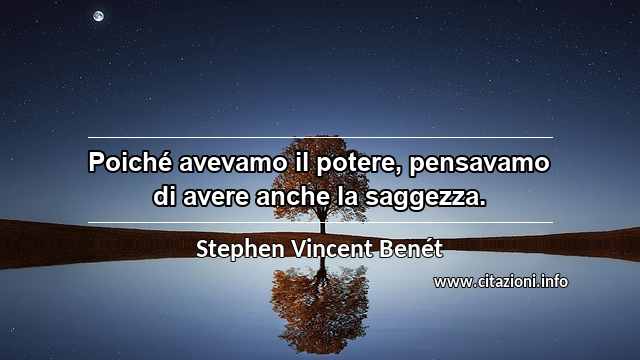 “Poiché avevamo il potere, pensavamo di avere anche la saggezza.”