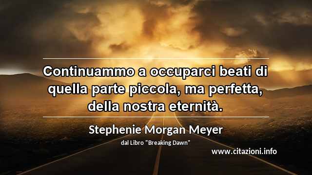 “Continuammo a occuparci beati di quella parte piccola, ma perfetta, della nostra eternità.”