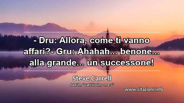 “- Dru: Allora, come ti vanno affari?- Gru: Ahahah... benone... alla grande... un successone!”