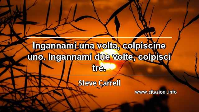 “Ingannami una volta, colpiscine uno. Ingannami due volte, colpisci tre.”