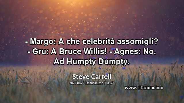 “- Margo: A che celebrità assomigli? - Gru: A Bruce Willis! - Agnes: No. Ad Humpty Dumpty.”