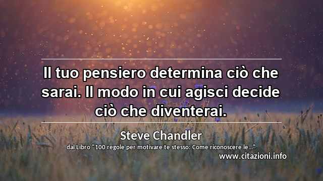 “Il tuo pensiero determina ciò che sarai. Il modo in cui agisci decide ciò che diventerai.”
