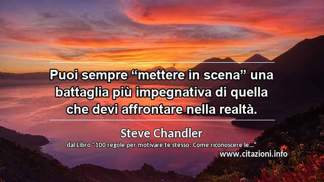 Puoi sempre “mettere in scena” una battaglia più impegnativa di quella che devi affrontare nella realtà.