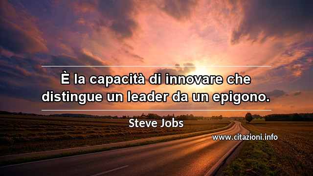 “È la capacità di innovare che distingue un leader da un epigono.”