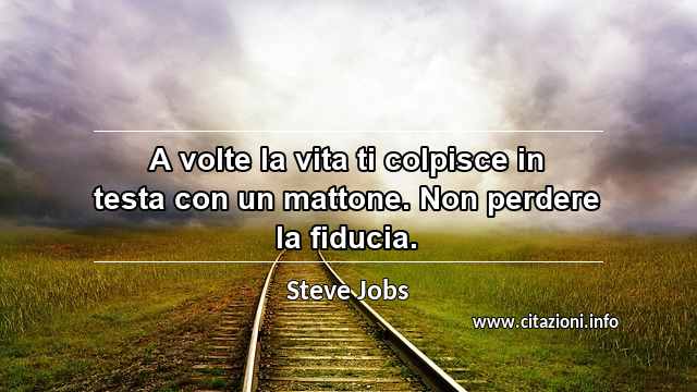 “A volte la vita ti colpisce in testa con un mattone. Non perdere la fiducia.”
