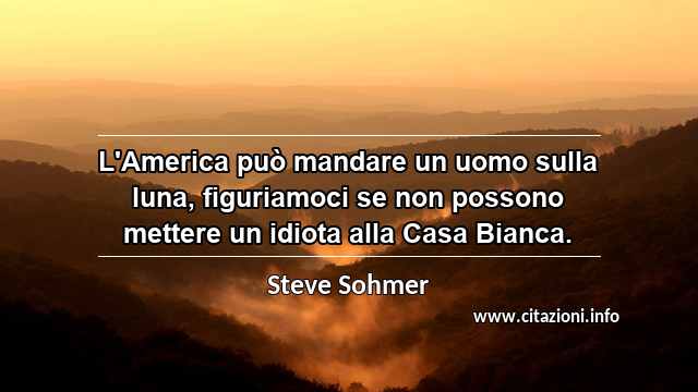 “L'America può mandare un uomo sulla luna, figuriamoci se non possono mettere un idiota alla Casa Bianca.”