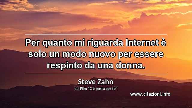 “Per quanto mi riguarda Internet è solo un modo nuovo per essere respinto da una donna.”