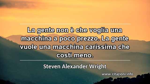 “La gente non è che voglia una macchina a poco prezzo. La gente vuole una macchina carissima che costi meno.”