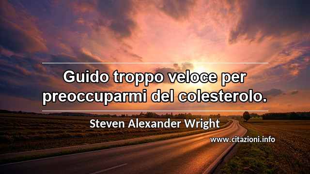 “Guido troppo veloce per preoccuparmi del colesterolo.”