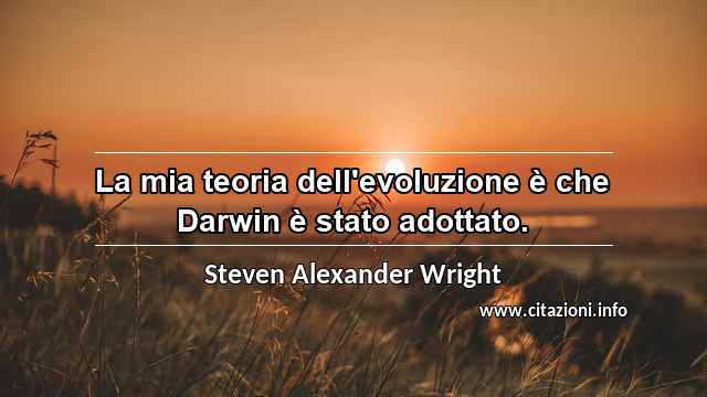 “La mia teoria dell'evoluzione è che Darwin è stato adottato.”