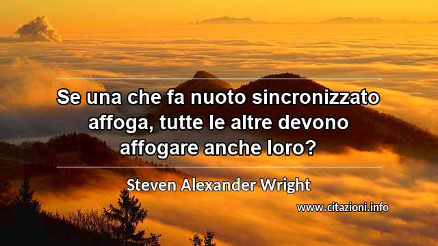 “Se una che fa nuoto sincronizzato affoga, tutte le altre devono affogare anche loro?”