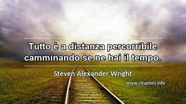 “Tutto è a distanza percorribile camminando se ne hai il tempo.”