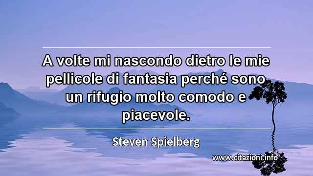 “A volte mi nascondo dietro le mie pellicole di fantasia perché sono un rifugio molto comodo e piacevole.”