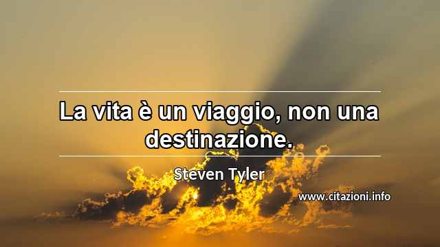 “La vita è un viaggio, non una destinazione.”
