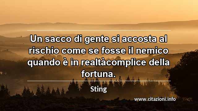 “Un sacco di gente si accosta al rischio come se fosse il nemico quando è in realtàcomplice della fortuna.”