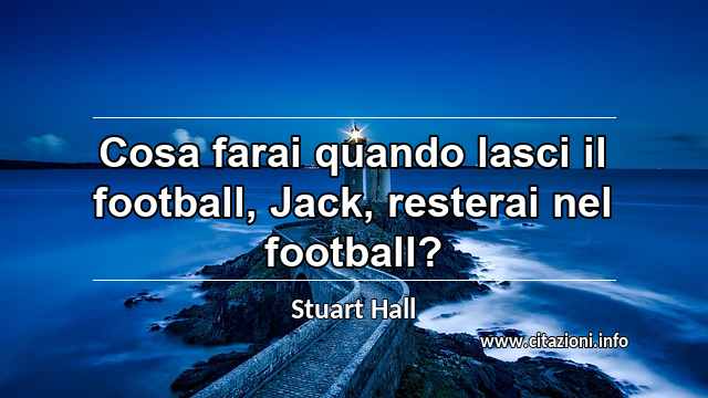 “Cosa farai quando lasci il football, Jack, resterai nel football?”