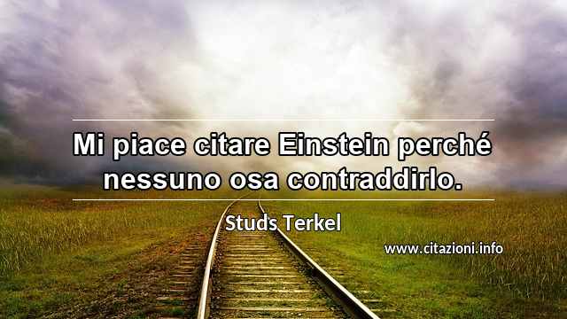“Mi piace citare Einstein perché nessuno osa contraddirlo.”