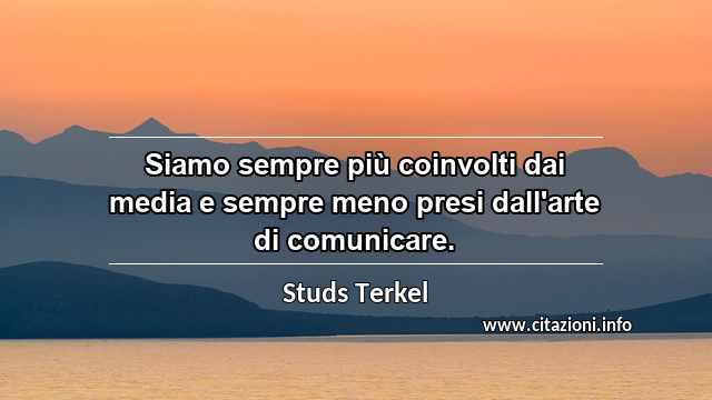 “Siamo sempre più coinvolti dai media e sempre meno presi dall'arte di comunicare.”