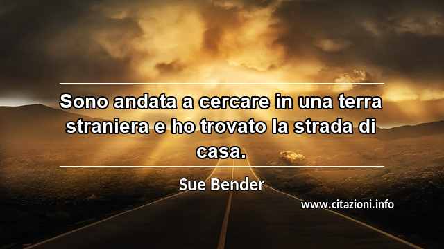 “Sono andata a cercare in una terra straniera e ho trovato la strada di casa.”