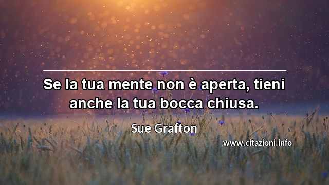 “Se la tua mente non è aperta, tieni anche la tua bocca chiusa.”
