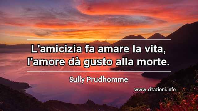 “L'amicizia fa amare la vita, l'amore dà gusto alla morte.”