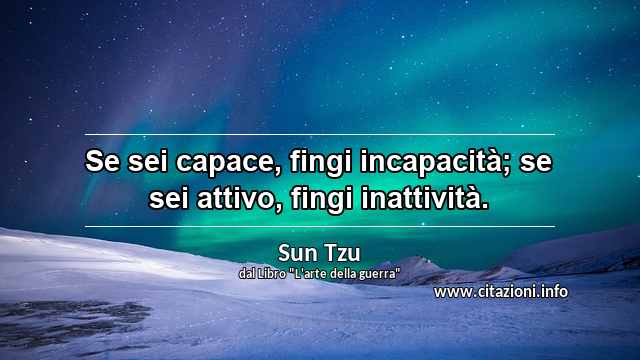 “Se sei capace, fingi incapacità; se sei attivo, fingi inattività.”