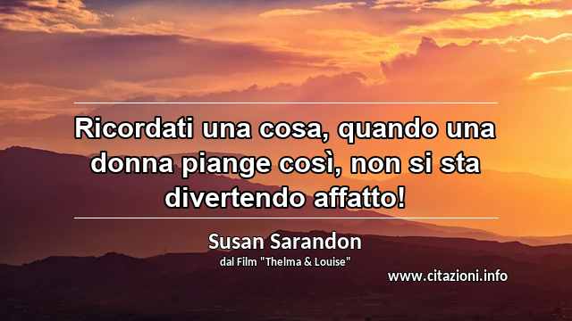 “Ricordati una cosa, quando una donna piange così, non si sta divertendo affatto!”