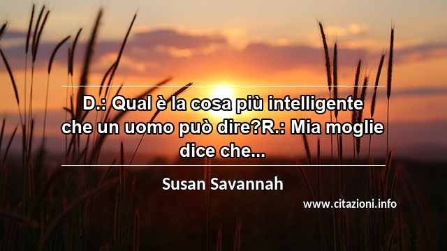 “D.: Qual è la cosa più intelligente che un uomo può dire?R.: Mia moglie dice che...”