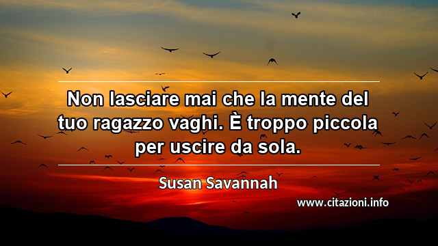 “Non lasciare mai che la mente del tuo ragazzo vaghi. È troppo piccola per uscire da sola.”