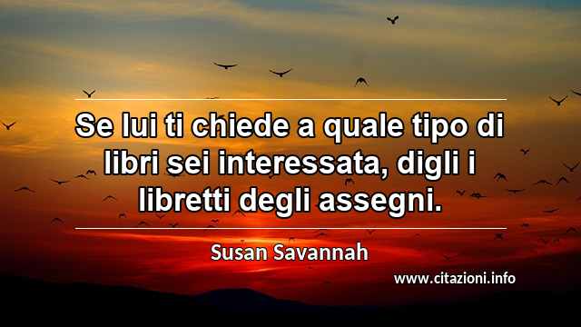 “Se lui ti chiede a quale tipo di libri sei interessata, digli i libretti degli assegni.”