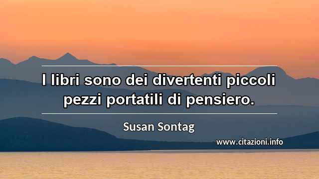 “I libri sono dei divertenti piccoli pezzi portatili di pensiero.”