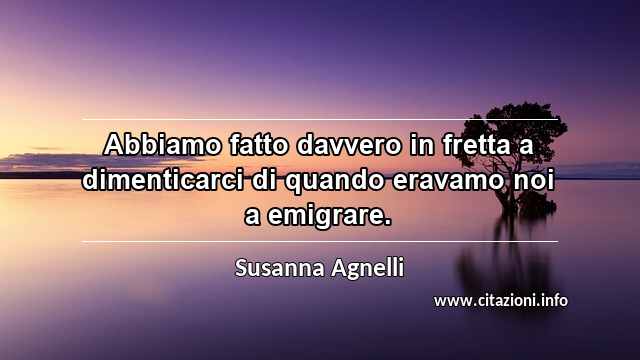 “Abbiamo fatto davvero in fretta a dimenticarci di quando eravamo noi a emigrare.”