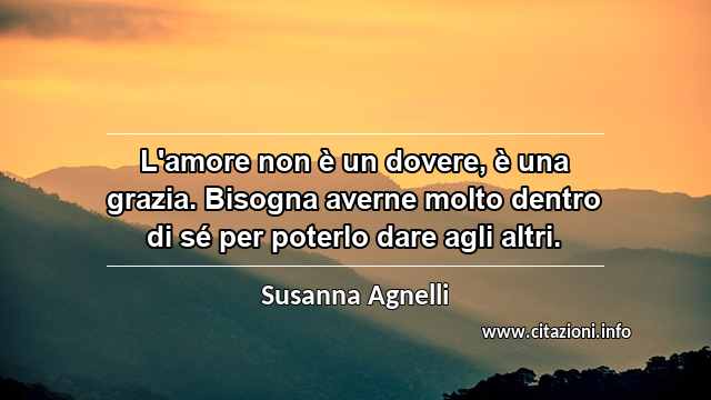 “L'amore non è un dovere, è una grazia. Bisogna averne molto dentro di sé per poterlo dare agli altri.”