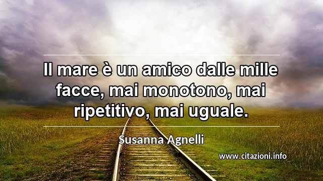 “Il mare è un amico dalle mille facce, mai monotono, mai ripetitivo, mai uguale.”