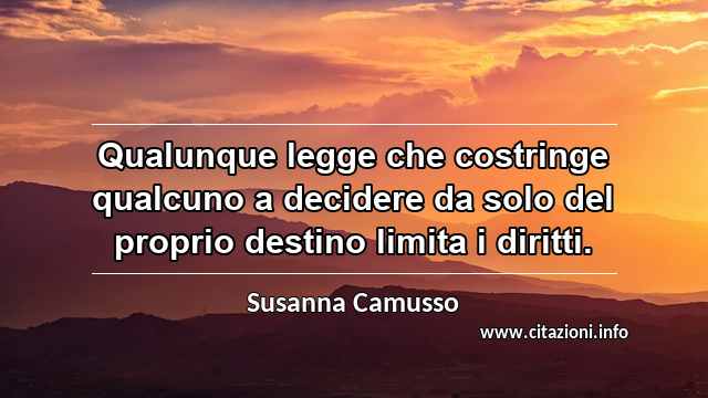 “Qualunque legge che costringe qualcuno a decidere da solo del proprio destino limita i diritti.”