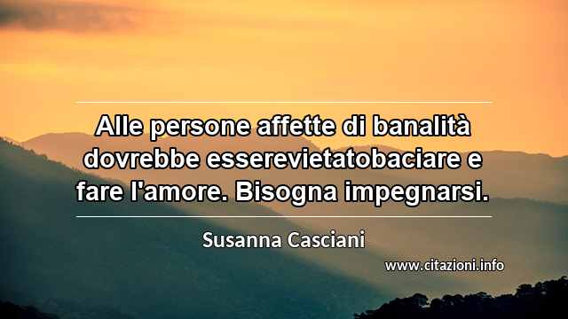 “Alle persone affette di banalità dovrebbe esserevietatobaciare e fare l'amore. Bisogna impegnarsi.”