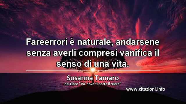 “Fareerrori è naturale, andarsene senza averli compresi vanifica il senso di una vita.”