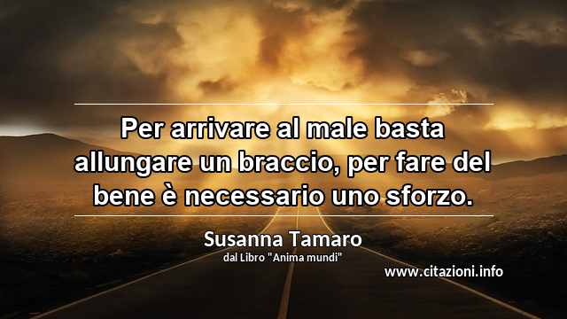 “Per arrivare al male basta allungare un braccio, per fare del bene è necessario uno sforzo.”