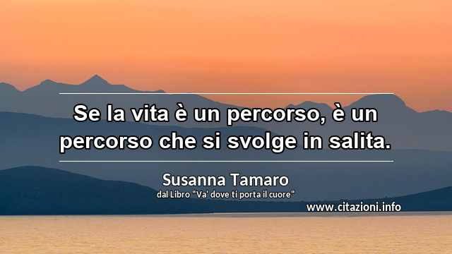 “Se la vita è un percorso, è un percorso che si svolge in salita.”