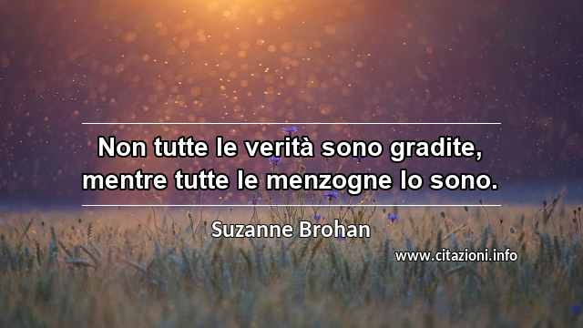 “Non tutte le verità sono gradite, mentre tutte le menzogne lo sono.”