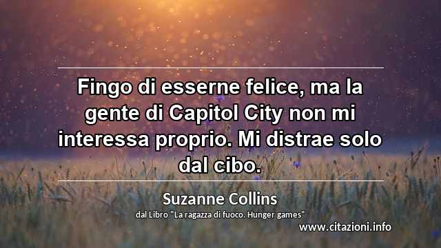 “Fingo di esserne felice, ma la gente di Capitol City non mi interessa proprio. Mi distrae solo dal cibo.”