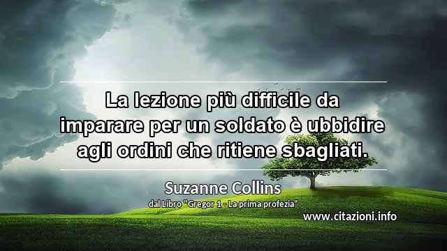 “La lezione più difficile da imparare per un soldato è ubbidire agli ordini che ritiene sbagliati.”