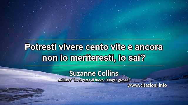 “Potresti vivere cento vite e ancora non lo meriteresti, lo sai?”