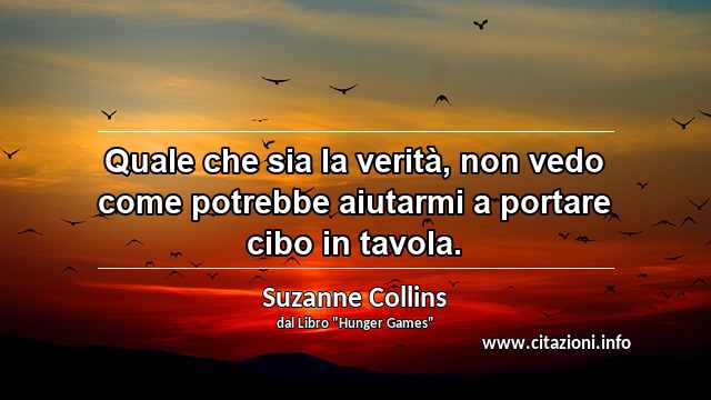 “Quale che sia la verità, non vedo come potrebbe aiutarmi a portare cibo in tavola.”