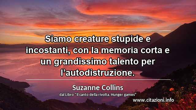 “Siamo creature stupide e incostanti, con la memoria corta e un grandissimo talento per l’autodistruzione.”