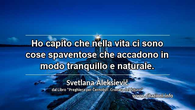 “Ho capito che nella vita ci sono cose spaventose che accadono in modo tranquillo e naturale.”