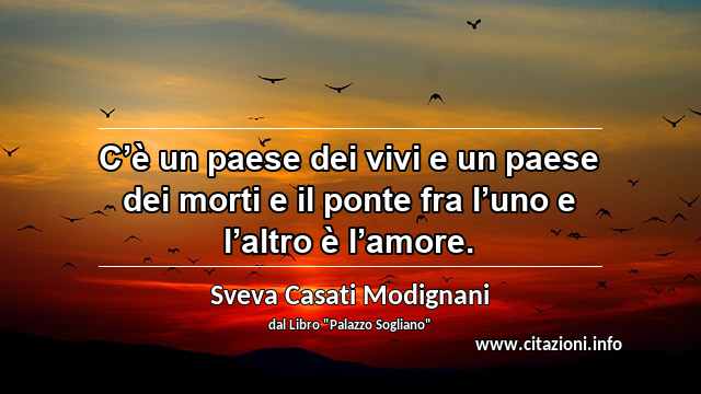 “C’è un paese dei vivi e un paese dei morti e il ponte fra l’uno e l’altro è l’amore.”