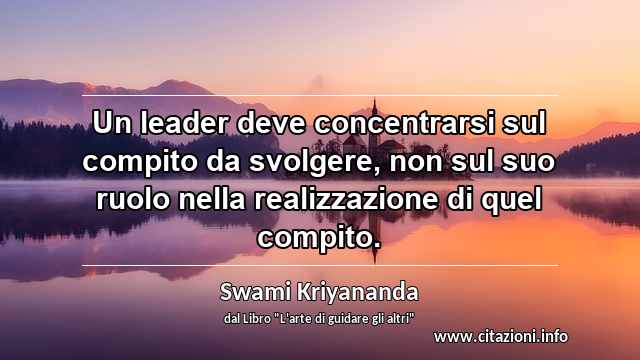 “Un leader deve concentrarsi sul compito da svolgere, non sul suo ruolo nella realizzazione di quel compito.”